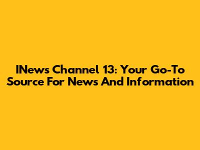 INews Channel 13: Your Go-To Source For News And Information