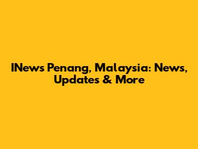 INews Penang, Malaysia: News, Updates & More