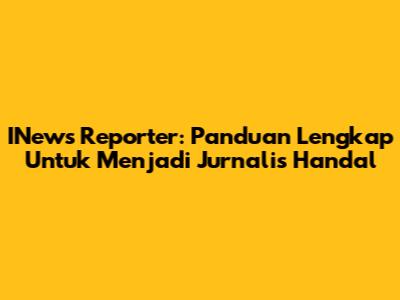 INews Reporter: Panduan Lengkap Untuk Menjadi Jurnalis Handal