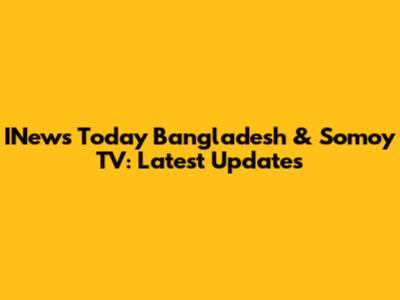 INews Today Bangladesh & Somoy TV: Latest Updates