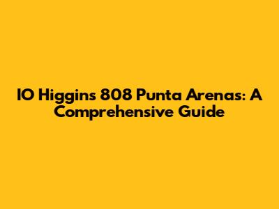 IO Higgins 808 Punta Arenas: A Comprehensive Guide