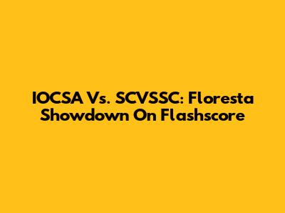 IOCSA Vs. SCVSSC: Floresta Showdown On Flashscore