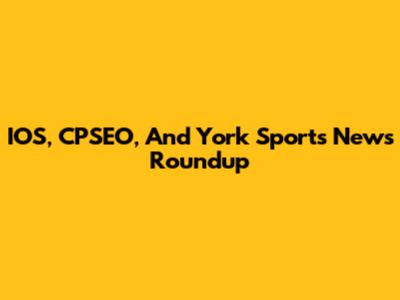 IOS, CPSEO, And York Sports News Roundup