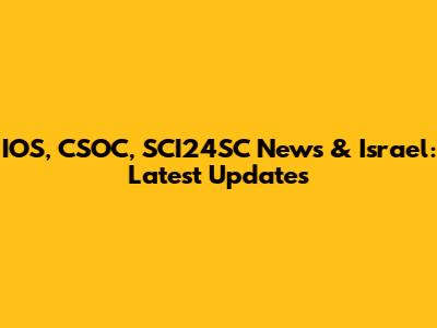 IOS, CSOC, SCI24SC News & Israel: Latest Updates