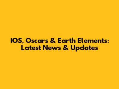 IOS, Oscar's & Earth Elements: Latest News & Updates