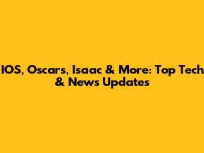 IOS, Oscars, Isaac & More: Top Tech & News Updates