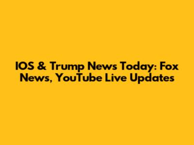 IOS & Trump News Today: Fox News, YouTube Live Updates