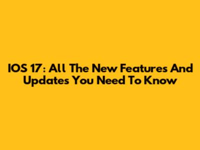 IOS 17: All The New Features And Updates You Need To Know