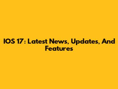IOS 17: Latest News, Updates, And Features