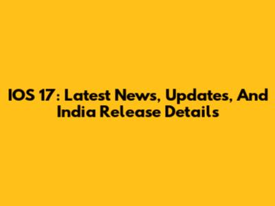 IOS 17: Latest News, Updates, And India Release Details