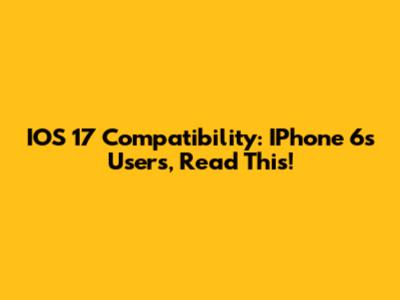 IOS 17 Compatibility: IPhone 6s Users, Read This!