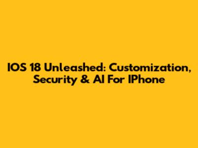 IOS 18 Unleashed: Customization, Security & AI For IPhone