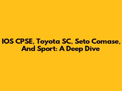 IOS CPSE, Toyota SC, Seto Comase, And Sport: A Deep Dive