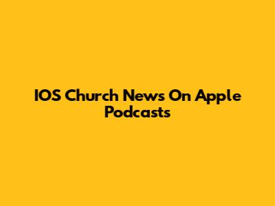 IOS Church News On Apple Podcasts