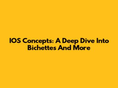 IOS Concepts: A Deep Dive Into Bichettes And More