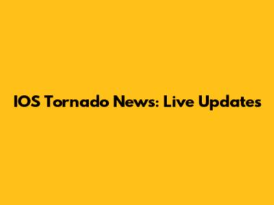 IOS Tornado News: Live Updates