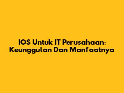IOS Untuk IT Perusahaan: Keunggulan Dan Manfaatnya