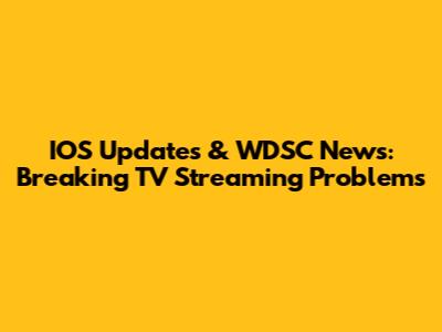 IOS Updates & WDSC News: Breaking TV Streaming Problems