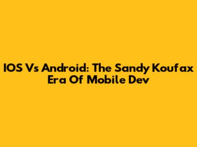 IOS Vs Android: The Sandy Koufax Era Of Mobile Dev