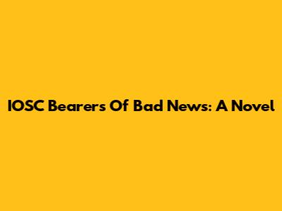 IOSC Bearers Of Bad News: A Novel