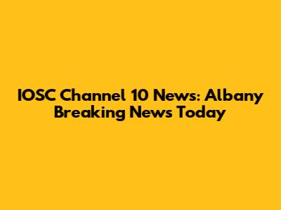 IOSC Channel 10 News: Albany Breaking News Today