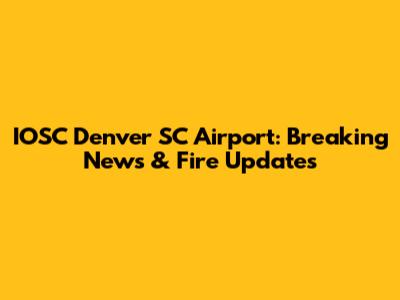 IOSC Denver SC Airport: Breaking News & Fire Updates