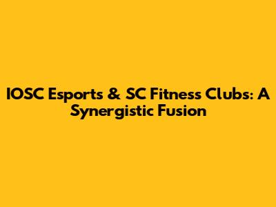 IOSC Esports & SC Fitness Clubs: A Synergistic Fusion