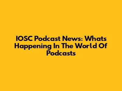 IOSC Podcast News: What's Happening In The World Of Podcasts