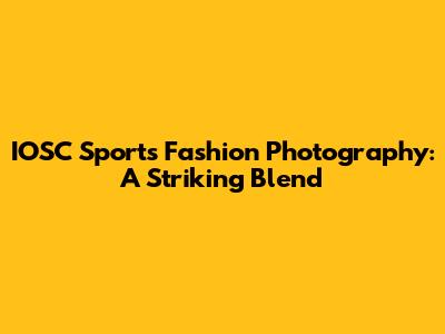 IOSC Sports Fashion Photography: A Striking Blend