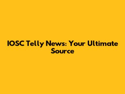 IOSC Telly News: Your Ultimate Source