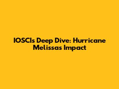 IOSCI's Deep Dive: Hurricane Melissa's Impact