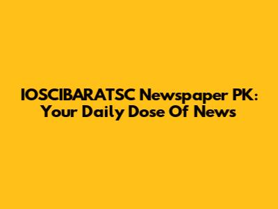 IOSCIBARATSC Newspaper PK: Your Daily Dose Of News