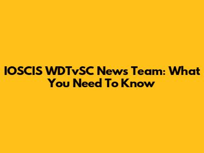 IOSCIS WDTvSC News Team: What You Need To Know
