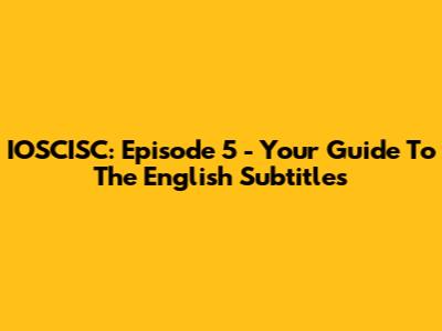 IOSCISC: Episode 5 - Your Guide To The English Subtitles