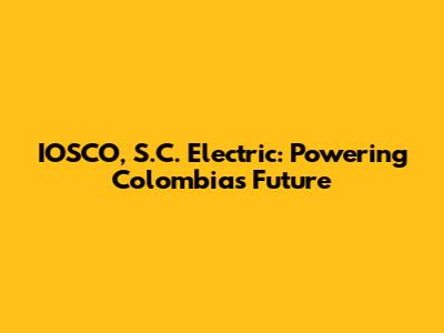 IOSCO, S.C. Electric: Powering Colombia's Future