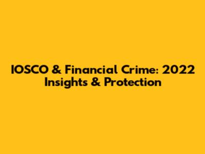 IOSCO & Financial Crime: 2022 Insights & Protection