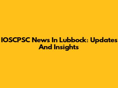IOSCPSC News In Lubbock: Updates And Insights