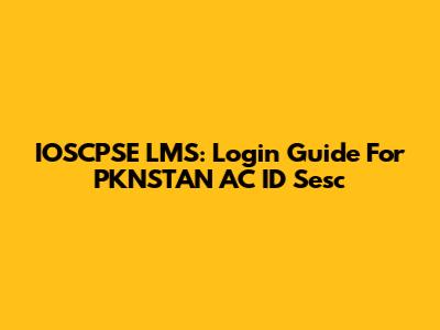IOSCPSE LMS: Login Guide For PKNSTAN AC ID Sesc