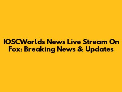 IOSCWorld's News Live Stream On Fox: Breaking News & Updates