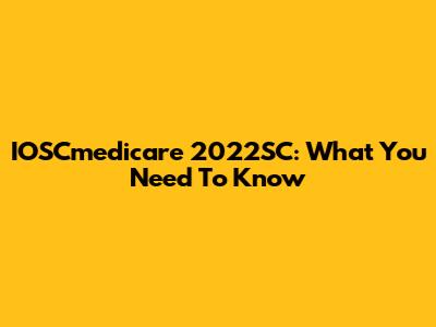 IOSCmedicare 2022SC: What You Need To Know