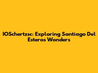 IOSchertzsc: Exploring Santiago Del Estero's Wonders