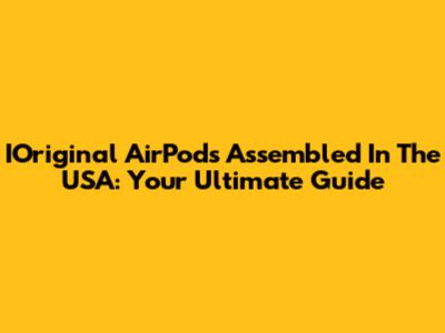 IOriginal AirPods Assembled In The USA: Your Ultimate Guide