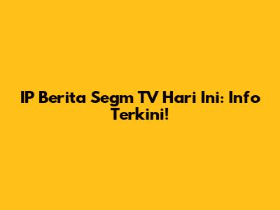IP Berita Segm TV Hari Ini: Info Terkini!