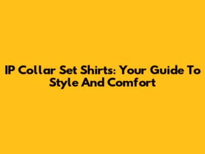 IP Collar Set Shirts: Your Guide To Style And Comfort