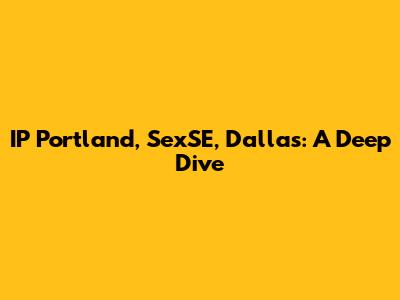 IP Portland, SexSE, Dallas: A Deep Dive