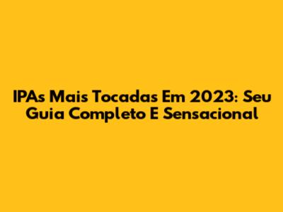 IPAs Mais Tocadas Em 2023: Seu Guia Completo E Sensacional