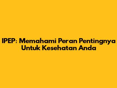 IPEP: Memahami Peran Pentingnya Untuk Kesehatan Anda