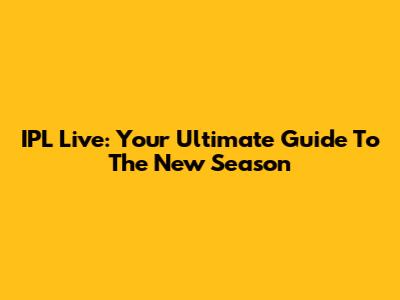 IPL Live: Your Ultimate Guide To The New Season