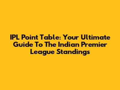IPL Point Table: Your Ultimate Guide To The Indian Premier League Standings