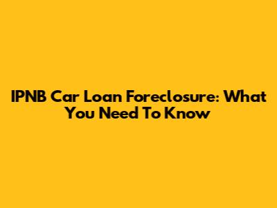 IPNB Car Loan Foreclosure: What You Need To Know